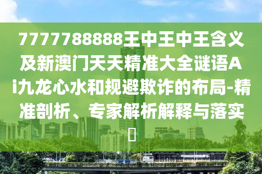 7777788888王中王中王含義及新澳門天天精準大全謎語Ai九龍心水和規(guī)避欺詐的布局-精準剖析、專家解析解金華市寶吉環(huán)境技術有限公司釋與落實?