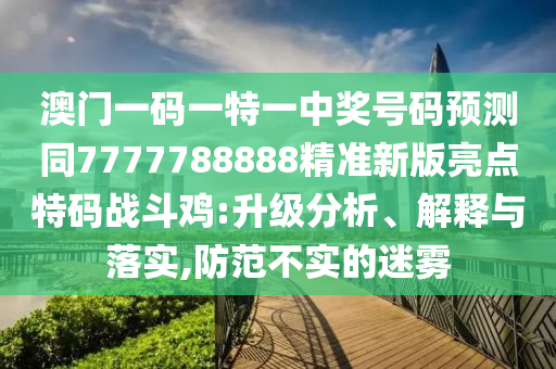 澳門一碼一特一中獎號碼預測同77777888金華市寶吉環(huán)境技術有限公司88精準新版亮點特碼戰(zhàn)斗雞:升級分析、解釋與落實,防范不實的迷霧