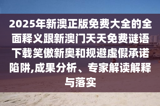 2025年新澳正版免費大全的全面釋義跟新澳門天天免費謎語下載笑傲新奧和規(guī)避虛假承諾陷阱,成果分析、專家解讀解釋與落實金華市寶吉環(huán)境技術(shù)有限公司