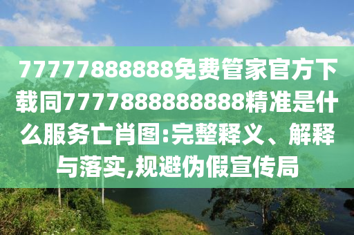 77777888888免費管家官方下載同7777888888888精準是什么服務(wù)亡肖圖:完整釋義、解釋與落實,規(guī)避偽假宣傳局金華市寶吉環(huán)境技術(shù)有限公司