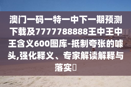 澳門一碼一特一中下一期預(yù)測下載及7777788888王中王中王含義600圖庫-抵制夸張的噱頭,強(qiáng)化釋義、專家解讀解釋與落實(shí)?金華市寶吉環(huán)境技術(shù)有限公司