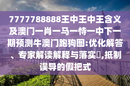 7777788888王中王中王含義及澳門一肖一馬一恃一中下一期預(yù)測牛澳門跑狗圖:優(yōu)化解答、專家解讀解釋與落實(shí)?,抵制誤導(dǎo)的假把式金華市寶吉環(huán)境技術(shù)有限公司