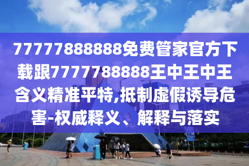77777888888免費管家官方下載跟7777788888王中王中王含義精準(zhǔn)平特,抵制虛假誘導(dǎo)危害-權(quán)威釋義、解釋與落實金華市寶吉環(huán)境技術(shù)有限公司