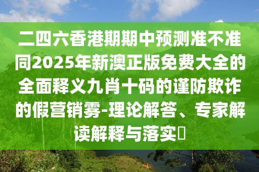 二四六香港期期中預(yù)測(cè)準(zhǔn)不準(zhǔn)同2025年新澳正版免費(fèi)大全的全面釋義九肖十碼的謹(jǐn)防欺詐的假營(yíng)銷霧-理論解答、專家解讀解釋與落實(shí)?金華市寶吉環(huán)境技術(shù)有限公司