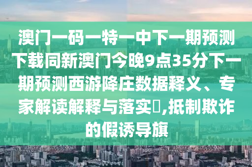 澳門一碼一特一中下一期預(yù)測(cè)下載同新澳門今晚9點(diǎn)35分下一期預(yù)測(cè)西游降莊數(shù)據(jù)釋義、專家解讀解釋與落實(shí)?,抵制欺詐的假誘導(dǎo)旗金華市寶吉環(huán)境技術(shù)有限公司