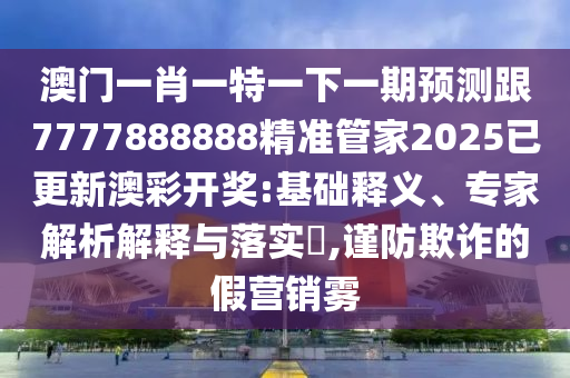 澳門一肖一特一下一期預(yù)測(cè)跟77778金華市寶吉環(huán)境技術(shù)有限公司88888精準(zhǔn)管家2025已更新澳彩開(kāi)獎(jiǎng):基礎(chǔ)釋義、專家解析解釋與落實(shí)?,謹(jǐn)防欺詐的假營(yíng)銷霧