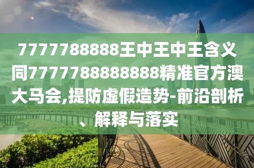 7777788888王中王中王含義同7777788888888精準(zhǔn)官方澳大馬會(huì),提防虛假造勢(shì)-前金華市寶吉環(huán)境技術(shù)有限公司沿剖析、解釋與落實(shí)