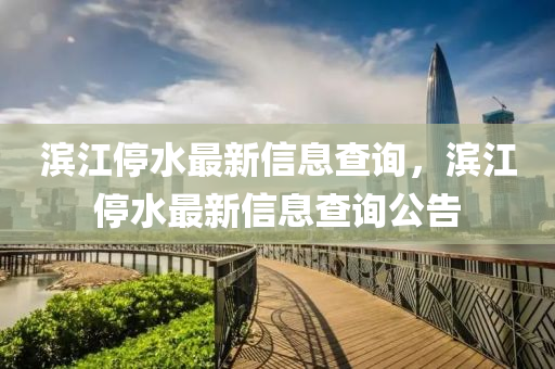 濱江停水最新信息查詢，濱江停水最新信息查詢公告金華市寶吉環(huán)境技術(shù)有限公司