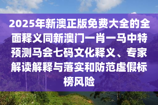 2025年新澳正版免費(fèi)大全的全面釋義同新澳門一肖一馬中特預(yù)測馬會(huì)七碼文化釋義、專家解金華市寶吉環(huán)境技術(shù)有限公司讀解釋與落實(shí)和防范虛假標(biāo)榜風(fēng)險(xiǎn)