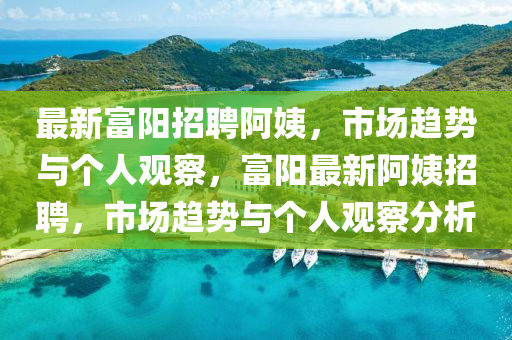最新富陽(yáng)招聘阿姨，市場(chǎng)趨勢(shì)與個(gè)金華市寶吉環(huán)境技術(shù)有限公司人觀察，富陽(yáng)最新阿姨招聘，市場(chǎng)趨勢(shì)與個(gè)人觀察分析