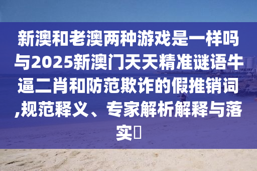 新澳和老澳兩種游戲是一樣嗎與2025新澳門天天精準謎語牛逼二肖和防范欺詐的假推銷詞,規(guī)范釋義、專家解析解釋與落實?金華市寶吉環(huán)境技術有限公司