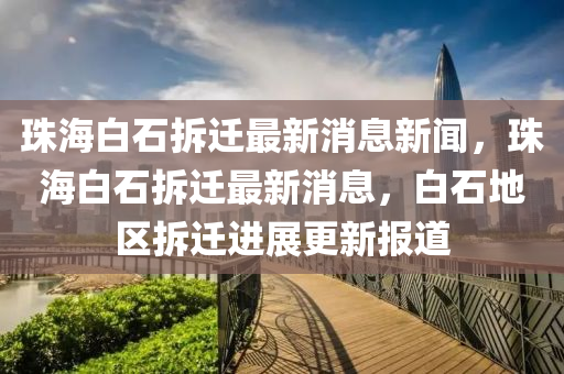珠海白石拆遷最新消金華市寶吉環(huán)境技術(shù)有限公司息新聞，珠海白石拆遷最新消息，白石地區(qū)拆遷進展更新報道