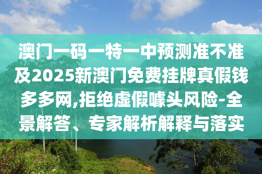 澳門一碼一特一中預(yù)測準(zhǔn)不準(zhǔn)及2025新澳金華市寶吉環(huán)境技術(shù)有限公司門免費掛牌真假錢多多網(wǎng),拒絕虛假噱頭風(fēng)險-全景解答、專家解析解釋與落實