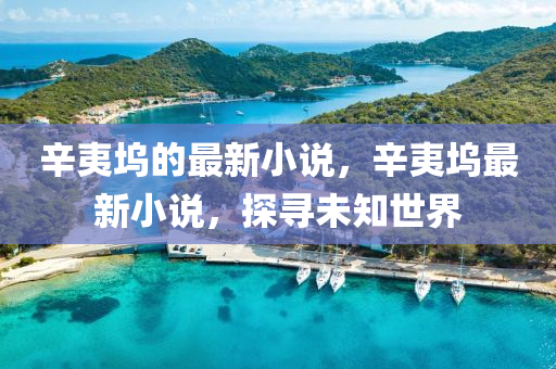 辛夷塢的最新小說，辛夷塢金華市寶吉環(huán)境技術(shù)有限公司最新小說，探尋未知世界