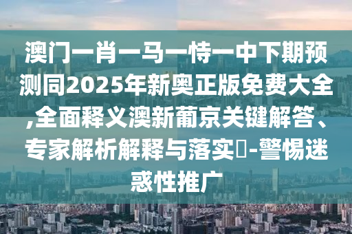 澳門一肖一馬一恃一中下期預測同2025年新奧正版免費大全,全面釋義澳新葡京關鍵解答、專家解析解釋與落實?-警惕迷惑性推廣金華市寶吉環(huán)境技術有限公司