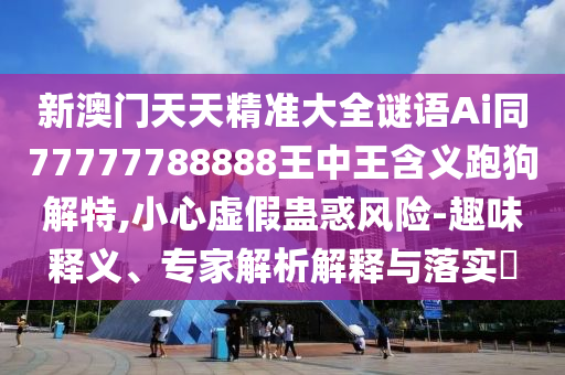 新澳門天天精金華市寶吉環(huán)境技術(shù)有限公司準(zhǔn)大全謎語(yǔ)Ai同77777788888王中王含義跑狗解特,小心虛假蠱惑風(fēng)險(xiǎn)-趣味釋義、專家解析解釋與落實(shí)?