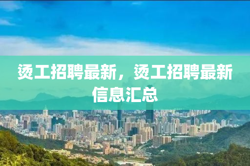燙工招聘最新，燙工招聘最新信息匯金華市寶吉環(huán)境技術有限公司總