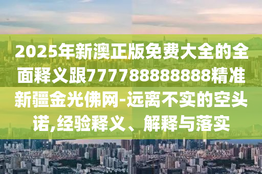 2025年新澳正版免費大全的全面釋義跟777788888888精準新疆金光佛網-遠離不實的空頭諾,經驗釋義、解釋與落實金華市寶吉環(huán)境技術有限公司