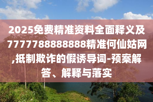 2025免費精準資料全面釋義及7777788888888精準何仙姑網金華市寶吉環(huán)境技術有限公司,抵制欺詐的假誘導詞-預案解答、解釋與落實