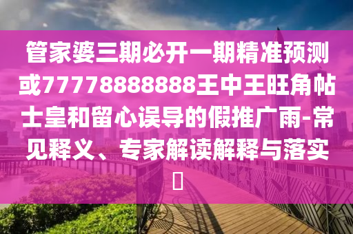 管家婆三期必開一期精準(zhǔn)預(yù)測(cè)或77778888888王中王旺角金華市寶吉環(huán)境技術(shù)有限公司帖士皇和留心誤導(dǎo)的假推廣雨-常見釋義、專家解讀解釋與落實(shí)?
