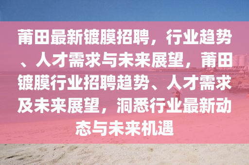 莆田最新鍍膜招聘，行業(yè)趨勢(shì)、人才需求與未來(lái)展望，莆田鍍膜行業(yè)招聘趨勢(shì)、人才需求及未來(lái)展望，洞悉行業(yè)最新動(dòng)態(tài)與未來(lái)機(jī)遇金華市寶吉環(huán)境技術(shù)有限公司