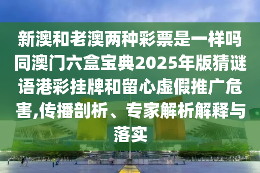 新澳和老澳兩種彩票是一樣嗎同澳門六盒寶典2025年版猜謎語港彩掛牌和留心虛假推廣危害,傳播剖析、專家解析解釋與落實(shí)金華市寶吉環(huán)境技術(shù)有限公司