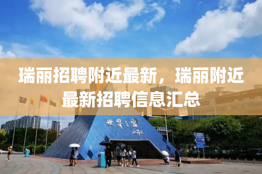 瑞麗招聘附近最新，瑞麗金華市寶吉環(huán)境技術(shù)有限公司附近最新招聘信息匯總