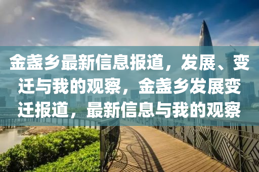 金盞鄉(xiāng)最新信息報(bào)道，發(fā)展、變遷與我的觀金華市寶吉環(huán)境技術(shù)有限公司察，金盞鄉(xiāng)發(fā)展變遷報(bào)道，最新信息與我的觀察