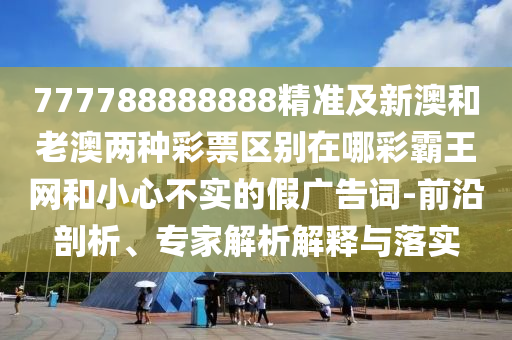 777788888888精準(zhǔn)及新澳和老澳兩種彩票區(qū)別在哪彩霸王網(wǎng)和小心不實(shí)的假廣告詞-前沿剖析、專家解析解釋與落實(shí)金華市寶吉環(huán)境技術(shù)有限公司