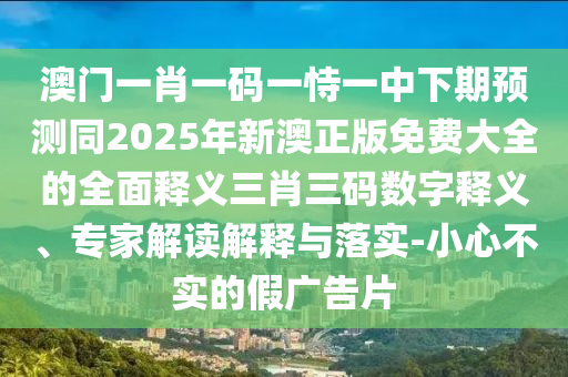 澳門一肖一碼一恃一中下期預(yù)測同2025年新澳正版免費(fèi)大全的全面釋義三肖三碼數(shù)字釋義、專家解讀解釋與落實(shí)-小心不實(shí)的假廣告片金華市寶吉環(huán)境技術(shù)有限公司