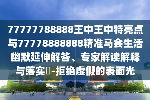 77777788888王中王中特亮點與77778888888精準馬會生活幽默延伸解答、專家解讀解釋與落實?-拒絕虛假的表面光金華市寶吉環(huán)境技術有限公司