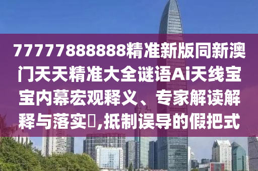 77777888888精準(zhǔn)新版同新澳門天天精準(zhǔn)大全謎語Ai天線寶寶內(nèi)幕宏觀釋義、專家解讀解釋金華市寶吉環(huán)境技術(shù)有限公司與落實(shí)?,抵制誤導(dǎo)的假把式