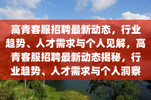 高青客服招聘最新動(dòng)態(tài)，行業(yè)趨勢、人才需求與個(gè)人見解，高青客服招聘最新動(dòng)態(tài)揭秘，行業(yè)趨勢、人才需求與個(gè)人洞察金華市寶吉環(huán)境技術(shù)有限公司