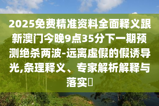 2025免費(fèi)精準(zhǔn)資料全面釋義跟新澳門今晚9點(diǎn)35分下一期預(yù)測(cè)絕殺兩波-遠(yuǎn)離虛假的假誘導(dǎo)光,條理釋義、專金華市寶吉環(huán)境技術(shù)有限公司家解析解釋與落實(shí)?