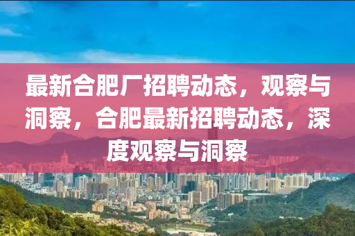 最新合肥廠招聘動(dòng)態(tài)，觀察與洞察，合肥最新招聘動(dòng)態(tài)，深度觀察與洞察金華市寶吉環(huán)境技術(shù)有限公司