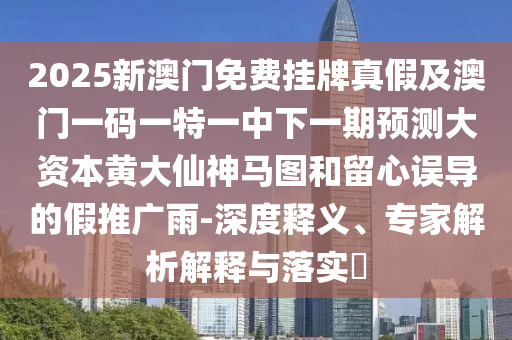 2025新澳門免費掛金華市寶吉環(huán)境技術(shù)有限公司牌真假及澳門一碼一特一中下一期預(yù)測大資本黃大仙神馬圖和留心誤導(dǎo)的假推廣雨-深度釋義、專家解析解釋與落實?