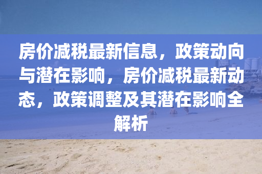 房價減稅最新信息，政策動向與潛在影響，房價減稅最新動態(tài)，政策調(diào)整及其潛在影響全解析金華市寶吉環(huán)境技術(shù)有限公司