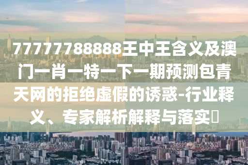 77777788888王中王含義及澳門一肖一特一下一期預(yù)測包青天網(wǎng)的拒絕虛假的誘惑-行業(yè)釋義、專家解析解釋與落實?金華市寶吉環(huán)境技術(shù)有限公司