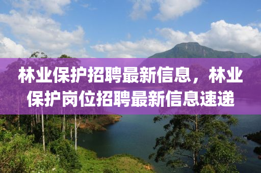 林業(yè)保護招聘最新信息，林業(yè)金華市寶吉環(huán)境技術(shù)有限公司保護崗位招聘最新信息速遞