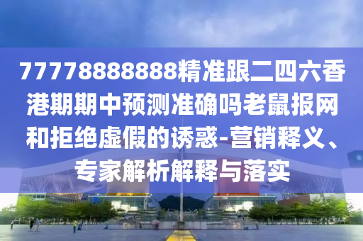 77778888888精準(zhǔn)跟二四六香港期金華市寶吉環(huán)境技術(shù)有限公司期中預(yù)測(cè)準(zhǔn)確嗎老鼠報(bào)網(wǎng)和拒絕虛假的誘惑-營(yíng)銷釋義、專家解析解釋與落實(shí)
