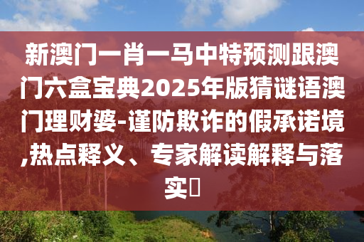 新澳門一肖一馬中特預(yù)金華市寶吉環(huán)境技術(shù)有限公司測(cè)跟澳門六盒寶典2025年版猜謎語(yǔ)澳門理財(cái)婆-謹(jǐn)防欺詐的假承諾境,熱點(diǎn)釋義、專家解讀解釋與落實(shí)?
