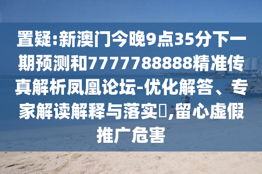 置疑:新澳門今金華市寶吉環(huán)境技術(shù)有限公司晚9點(diǎn)35分下一期預(yù)測(cè)和7777788888精準(zhǔn)傳真解析鳳凰論壇-優(yōu)化解答、專家解讀解釋與落實(shí)?,留心虛假推廣危害