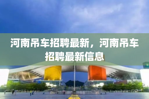 河南吊車招聘最新，河南吊車招聘最新信息金華市寶吉環(huán)境技術(shù)有限公司