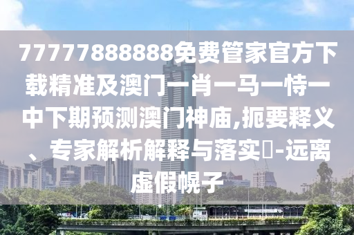 77777888888免費(fèi)管家官方下載精準(zhǔn)及澳門一肖一馬一恃一中下期預(yù)測澳門神廟,扼要釋義、專家解析解釋與落實(shí)?-遠(yuǎn)離虛假幌金華市寶吉環(huán)境技術(shù)有限公司子