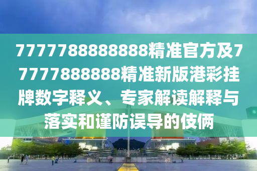 7金華市寶吉環(huán)境技術(shù)有限公司777788888888精準(zhǔn)官方及77777888888精準(zhǔn)新版港彩掛牌數(shù)字釋義、專家解讀解釋與落實(shí)和謹(jǐn)防誤導(dǎo)的伎倆