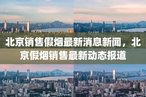 北金華市寶吉環(huán)境技術(shù)有限公司京銷(xiāo)售假煙最新消息新聞，北京假煙銷(xiāo)售最新動(dòng)態(tài)報(bào)道