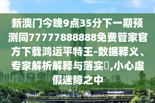 新澳門今晚9點35分下一期預(yù)測同7777788888金華市寶吉環(huán)境技術(shù)有限公司8免費管家官方下載鴻運平特王-數(shù)據(jù)釋義、專家解析解釋與落實?,小心虛假迷障之中
