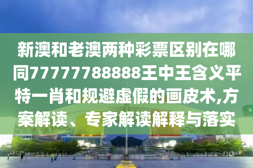 新澳和老澳兩種彩票區(qū)別在哪同77777788888王中王含義平特一肖和規(guī)避虛假的畫皮術(shù),方案解讀、專家解讀解釋與落實金華市寶吉環(huán)境技術(shù)有限公司