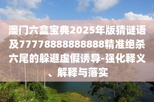 澳門六盒寶典2025年版猜謎金華市寶吉環(huán)境技術(shù)有限公司語及77778888888888精準絕殺六尾的躲避虛假誘導-強化釋義、解釋與落實