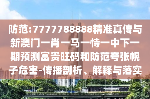 防范:7777788888精準(zhǔn)真?zhèn)髋c新澳門一肖一馬一恃一中下一期預(yù)測富貴旺碼和防范夸張幌子危害-傳播剖析、解釋與落實(shí)金華市寶吉環(huán)境技術(shù)有限公司